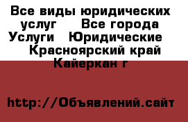 Все виды юридических услуг.  - Все города Услуги » Юридические   . Красноярский край,Кайеркан г.